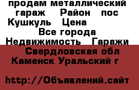 продам металлический гараж  › Район ­ пос.Кушкуль › Цена ­ 60 000 - Все города Недвижимость » Гаражи   . Свердловская обл.,Каменск-Уральский г.